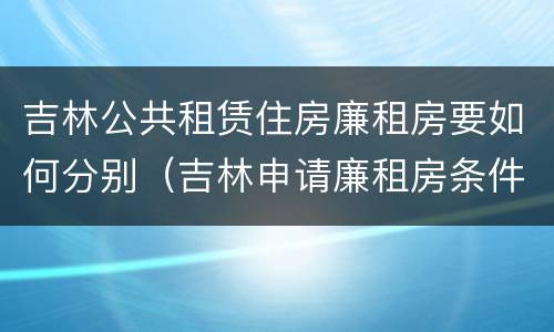 吉林公共租赁住房廉租房要如何分别（吉林申请廉租房条件）