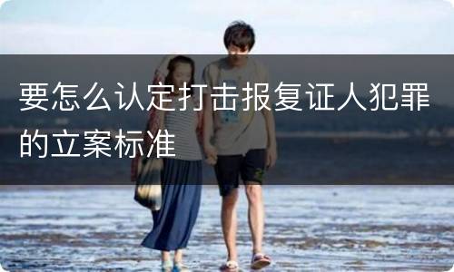 要怎么认定打击报复证人犯罪的立案标准