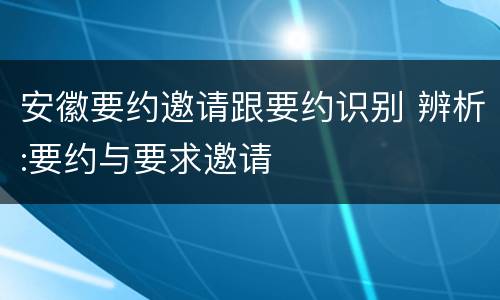 安徽要约邀请跟要约识别 辨析:要约与要求邀请