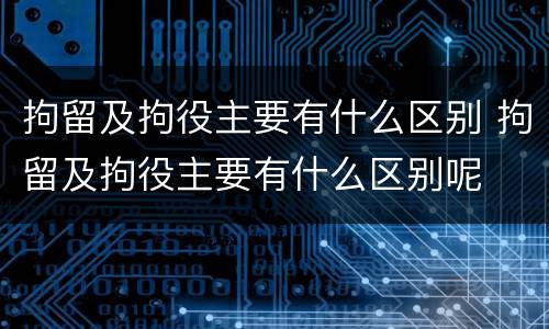 拘留及拘役主要有什么区别 拘留及拘役主要有什么区别呢