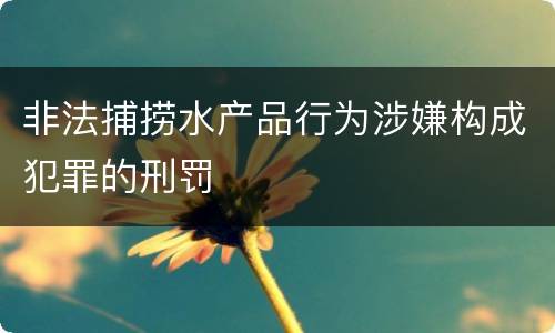 非法捕捞水产品行为涉嫌构成犯罪的刑罚