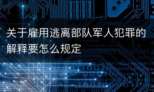 关于雇用逃离部队军人犯罪的解释要怎么规定