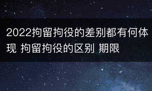 2022拘留拘役的差别都有何体现 拘留拘役的区别 期限