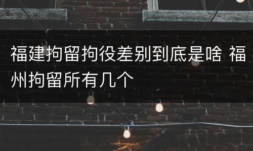 福建拘留拘役差别到底是啥 福州拘留所有几个