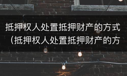 抵押权人处置抵押财产的方式（抵押权人处置抵押财产的方式是）