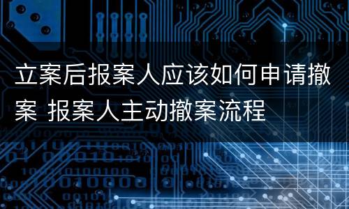 立案后报案人应该如何申请撤案 报案人主动撤案流程