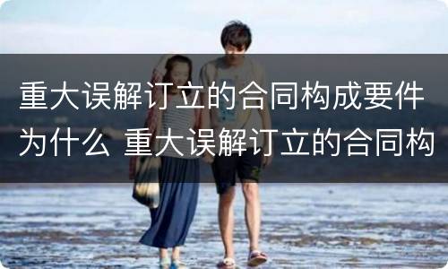 重大误解订立的合同构成要件为什么 重大误解订立的合同构成要件为什么不合理