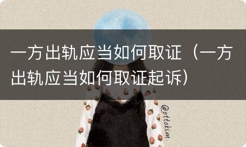 一方出轨应当如何取证（一方出轨应当如何取证起诉）