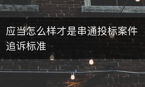 应当怎么样才是串通投标案件追诉标准