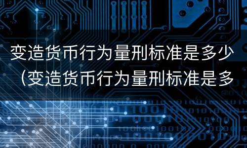 变造货币行为量刑标准是多少（变造货币行为量刑标准是多少年）