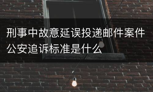 刑事中故意延误投递邮件案件公安追诉标准是什么