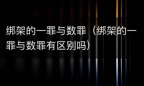 绑架的一罪与数罪（绑架的一罪与数罪有区别吗）