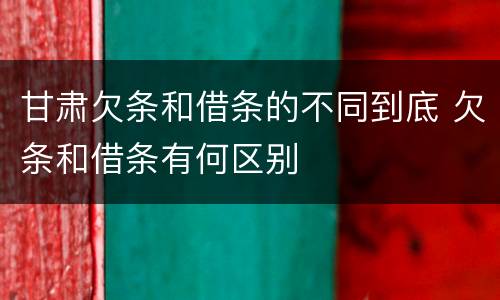 甘肃欠条和借条的不同到底 欠条和借条有何区别