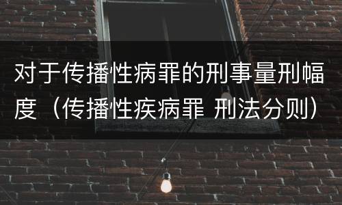 对于传播性病罪的刑事量刑幅度（传播性疾病罪 刑法分则）