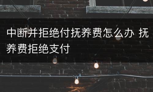 中断并拒绝付抚养费怎么办 抚养费拒绝支付