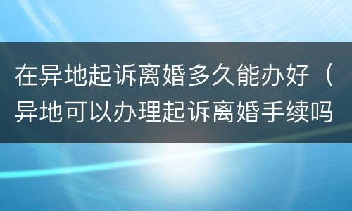 在异地起诉离婚多久能办好（异地可以办理起诉离婚手续吗）