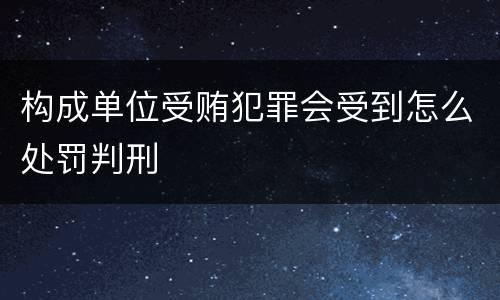 构成单位受贿犯罪会受到怎么处罚判刑