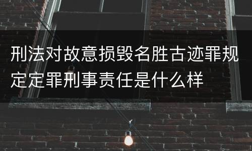 刑法对故意损毁名胜古迹罪规定定罪刑事责任是什么样