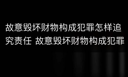 故意毁坏财物构成犯罪怎样追究责任 故意毁坏财物构成犯罪怎样追究责任和义务