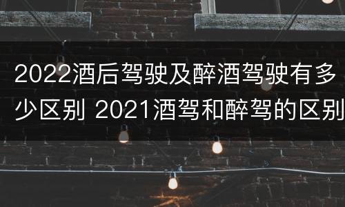 2022酒后驾驶及醉酒驾驶有多少区别 2021酒驾和醉驾的区别处罚