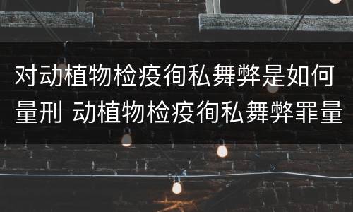 对动植物检疫徇私舞弊是如何量刑 动植物检疫徇私舞弊罪量刑