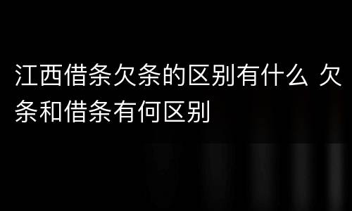 江西借条欠条的区别有什么 欠条和借条有何区别