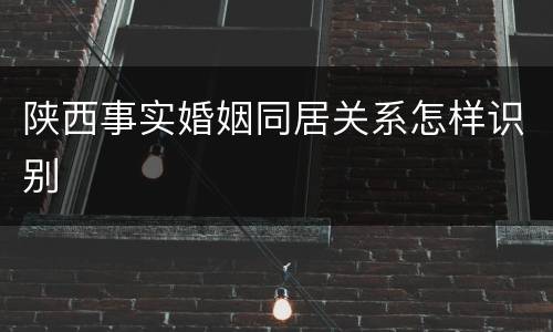 陕西事实婚姻同居关系怎样识别