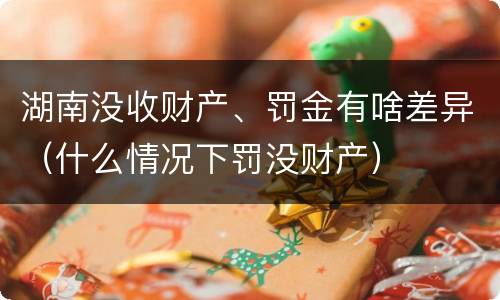 湖南没收财产、罚金有啥差异（什么情况下罚没财产）