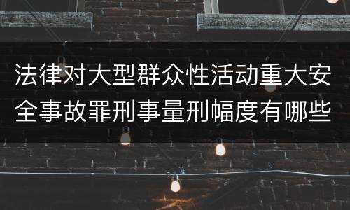 法律对大型群众性活动重大安全事故罪刑事量刑幅度有哪些