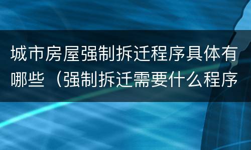 城市房屋强制拆迁程序具体有哪些（强制拆迁需要什么程序）
