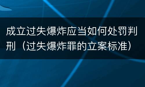 成立过失爆炸应当如何处罚判刑（过失爆炸罪的立案标准）