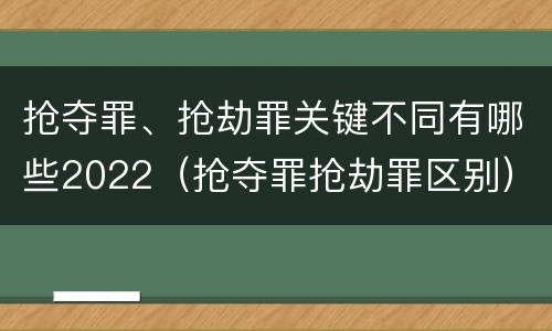 抢夺罪、抢劫罪关键不同有哪些2022（抢夺罪抢劫罪区别）