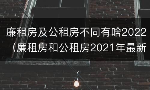 廉租房及公租房不同有啥2022（廉租房和公租房2021年最新通知）