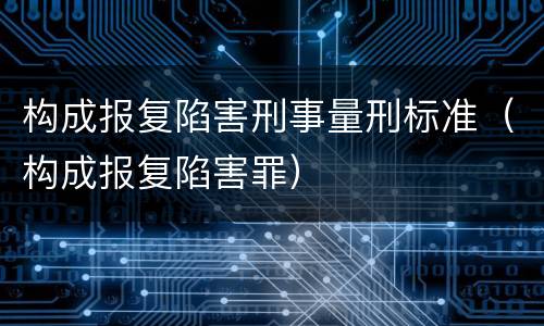 构成报复陷害刑事量刑标准（构成报复陷害罪）