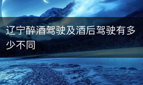 辽宁醉酒驾驶及酒后驾驶有多少不同