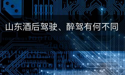 山东酒后驾驶、醉驾有何不同