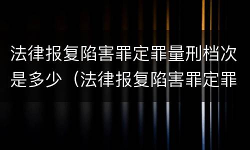法律报复陷害罪定罪量刑档次是多少（法律报复陷害罪定罪量刑档次是多少级）