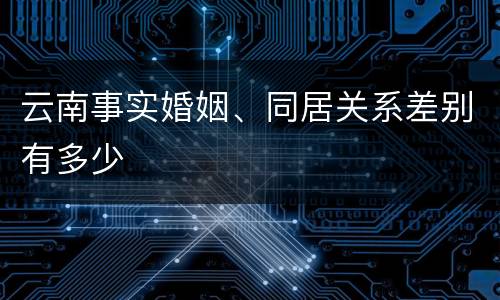 云南事实婚姻、同居关系差别有多少