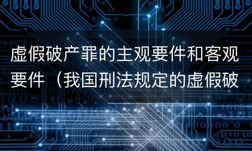 虚假破产罪的主观要件和客观要件（我国刑法规定的虚假破产罪的主体是）