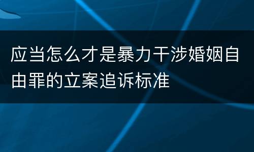 应当怎么才是暴力干涉婚姻自由罪的立案追诉标准