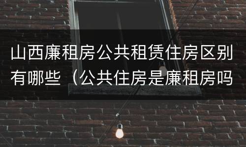 山西廉租房公共租赁住房区别有哪些（公共住房是廉租房吗）