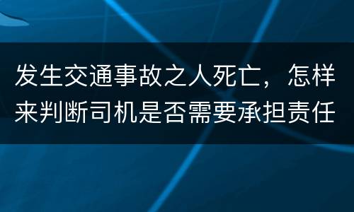发生交通事故之人死亡，怎样来判断司机是否需要承担责任