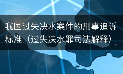 我国过失决水案件的刑事追诉标准（过失决水罪司法解释）
