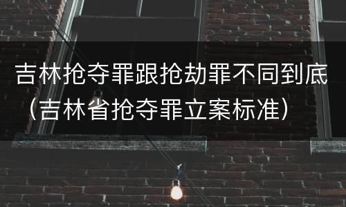吉林抢夺罪跟抢劫罪不同到底（吉林省抢夺罪立案标准）