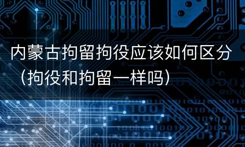 内蒙古拘留拘役应该如何区分（拘役和拘留一样吗）
