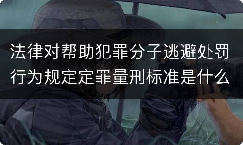 法律对帮助犯罪分子逃避处罚行为规定定罪量刑标准是什么