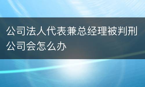公司法人代表兼总经理被判刑公司会怎么办