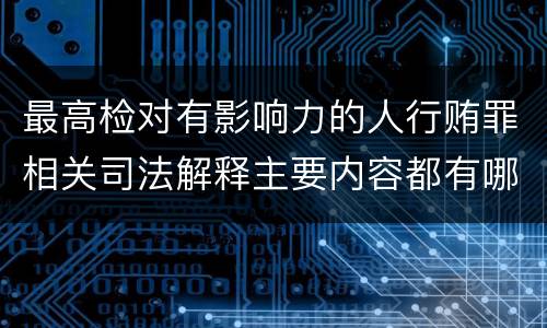 最高检对有影响力的人行贿罪相关司法解释主要内容都有哪些