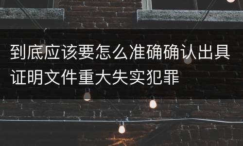 到底应该要怎么准确确认出具证明文件重大失实犯罪