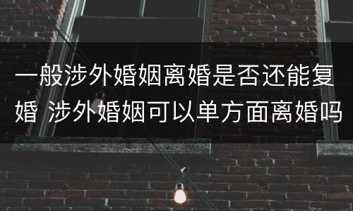 一般涉外婚姻离婚是否还能复婚 涉外婚姻可以单方面离婚吗